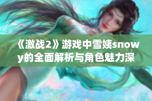 《激战2》游戏中雪姨snowy的全面解析与角色魅力深度剖析