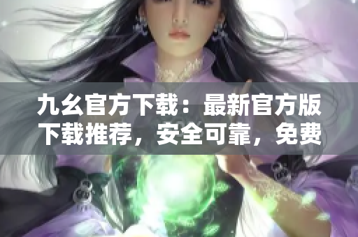 九幺官方下载：最新官方版下载推荐，安全可靠，免费资源丰富