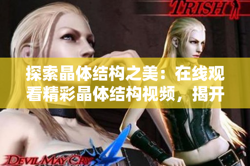 探索晶体结构之美：在线观看精彩晶体结构视频，揭开神秘奥秘