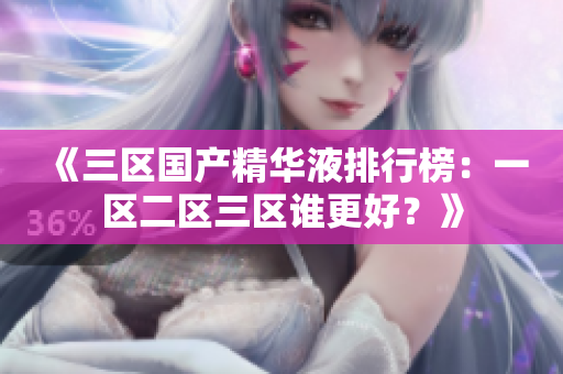 《三区国产精华液排行榜：一区二区三区谁更好？》
