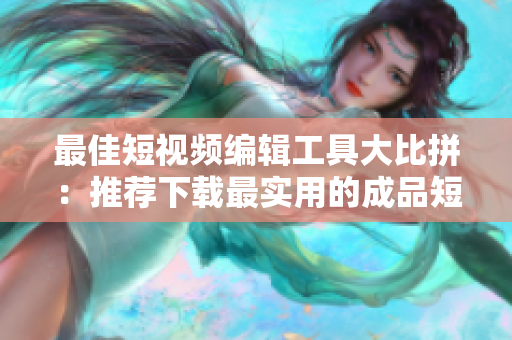 最佳短视频编辑工具大比拼：推荐下载最实用的成品短视频软件