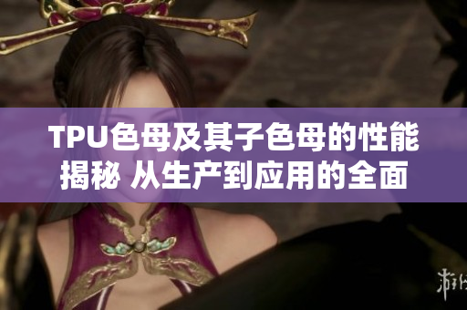 TPU色母及其子色母的性能揭秘 从生产到应用的全面分析