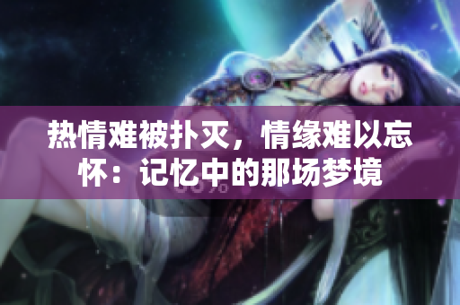 热情难被扑灭，情缘难以忘怀：记忆中的那场梦境