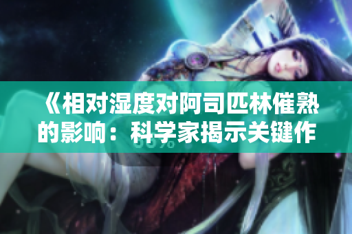 《相对湿度对阿司匹林催熟的影响：科学家揭示关键作用》
