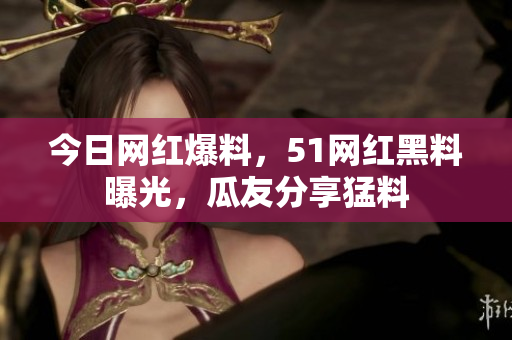 今日网红爆料，51网红黑料曝光，瓜友分享猛料
