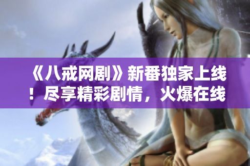 《八戒网剧》新番独家上线！尽享精彩剧情，火爆在线观看！