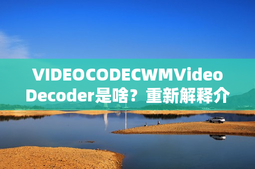 VIDEOCODECWMVideoDecoder是啥？重新解释介绍一下
