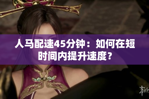 人马配速45分钟：如何在短时间内提升速度？