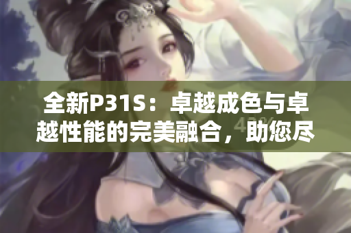 全新P31S：卓越成色与卓越性能的完美融合，助您尽显个性与品位