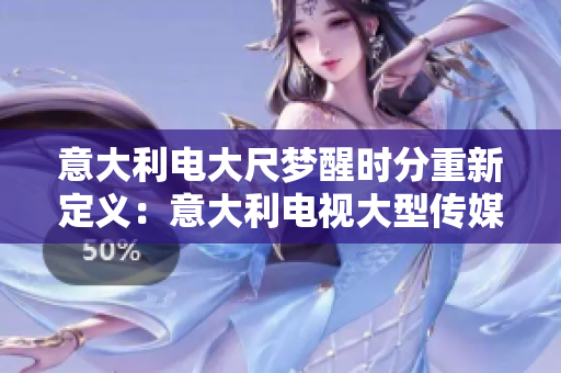 意大利电大尺梦醒时分重新定义：意大利电视大型传媒的觉醒