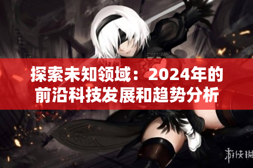 探索未知领域：2024年的前沿科技发展和趋势分析