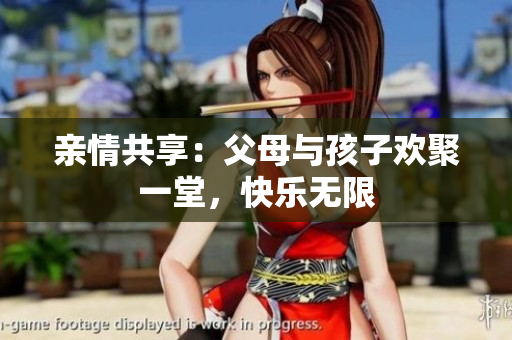 亲情共享：父母与孩子欢聚一堂，快乐无限