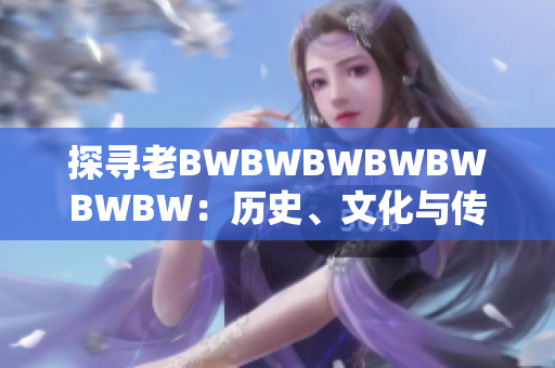 探寻老BWBWBWBWBWBWBW：历史、文化与传承的故事