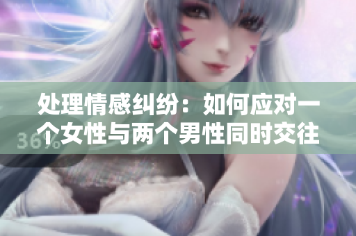 处理情感纠纷：如何应对一个女性与两个男性同时交往的挑战