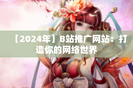 【2024年】B站推广网站：打造你的网络世界