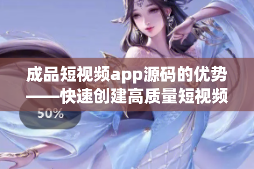 成品短视频app源码的优势——快速创建高质量短视频的利器