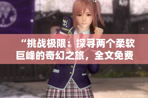 “挑战极限：探寻两个柔软巨峰的奇幻之旅，全文免费阅读！”