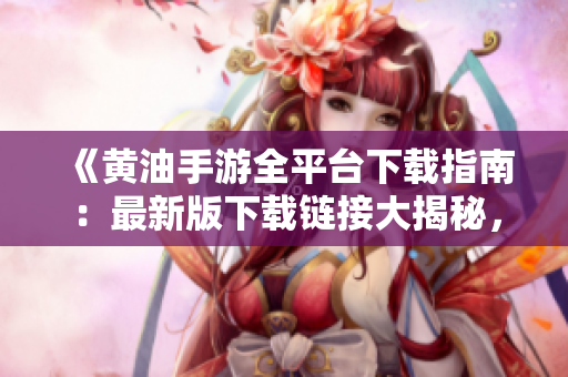 《黄油手游全平台下载指南：最新版下载链接大揭秘，一网打尽所有游戏》