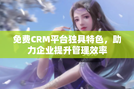免费CRM平台独具特色，助力企业提升管理效率