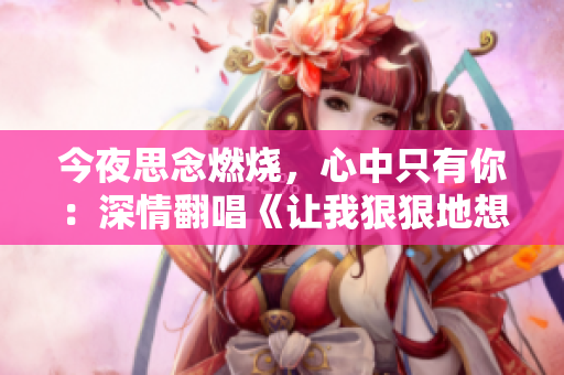 今夜思念燃烧，心中只有你：深情翻唱《让我狠狠地想你》