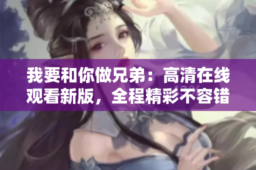 我要和你做兄弟：高清在线观看新版，全程精彩不容错过！