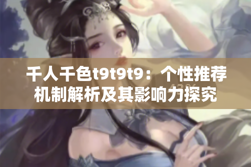 千人千色t9t9t9：个性推荐机制解析及其影响力探究