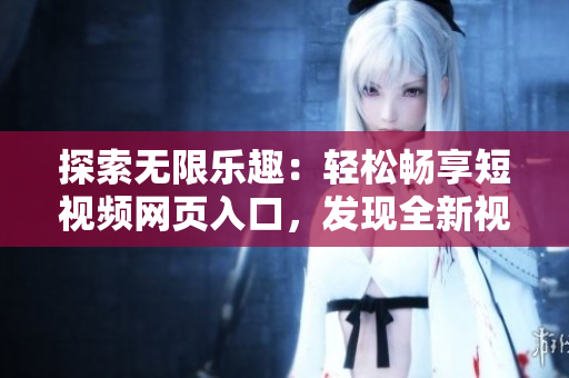 探索无限乐趣：轻松畅享短视频网页入口，发现全新视听盛宴！