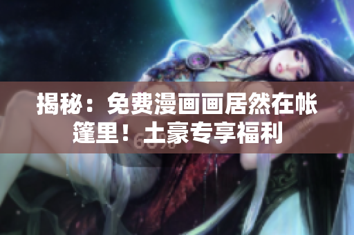 揭秘：免费漫画画居然在帐篷里！土豪专享福利