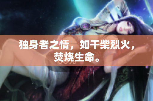 独身者之情，如干柴烈火，焚烧生命。