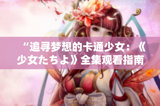 “追寻梦想的卡通少女：《少女たちよ》全集观看指南”