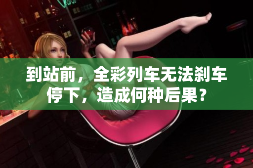 到站前，全彩列车无法刹车停下，造成何种后果？