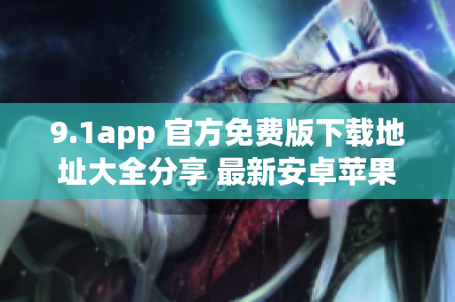 9.1app 官方免费版下载地址大全分享 最新安卓苹果手机通用