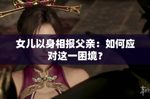 女儿以身相报父亲：如何应对这一困境？