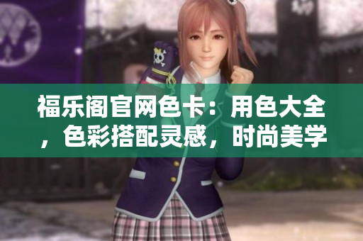 福乐阁官网色卡：用色大全，色彩搭配灵感，时尚美学指南