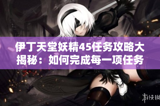 伊丁天堂妖精45任务攻略大揭秘：如何完成每一项任务？