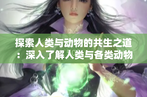探索人类与动物的共生之道：深入了解人类与各类动物的互动关系