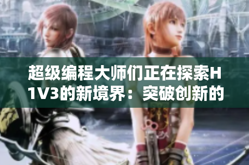 超级编程大师们正在探索H1V3的新境界：突破创新的编程艺术