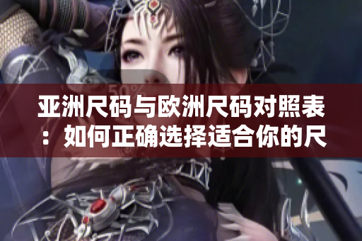 亚洲尺码与欧洲尺码对照表：如何正确选择适合你的尺码