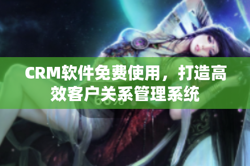 CRM软件免费使用，打造高效客户关系管理系统