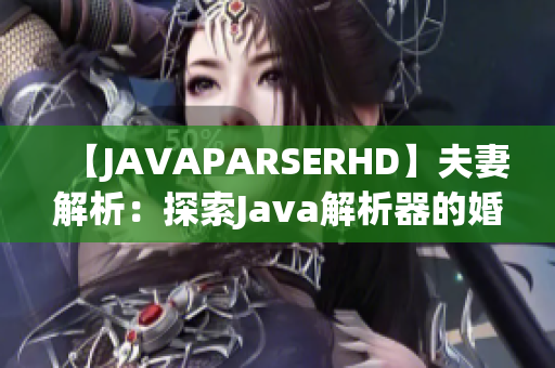 【JAVAPARSERHD】夫妻解析：探索Java解析器的婚姻密码