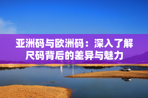亚洲码与欧洲码：深入了解尺码背后的差异与魅力