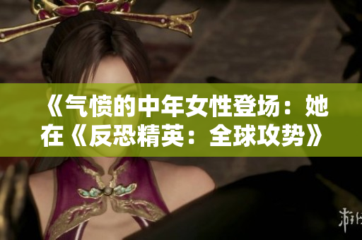 《气愤的中年女性登场：她在《反恐精英：全球攻势》中的表现如何？》