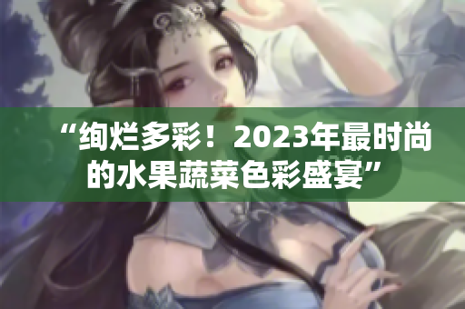 “绚烂多彩！2023年最时尚的水果蔬菜色彩盛宴”