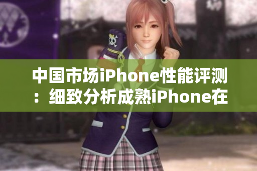 中国市场iPhone性能评测：细致分析成熟iPhone在各项指标上的表现