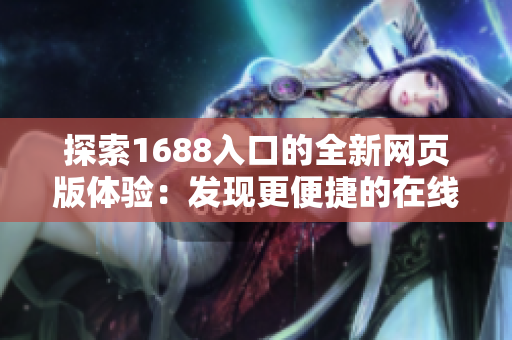 探索1688入口的全新网页版体验：发现更便捷的在线采购之旅