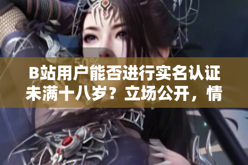 B站用户能否进行实名认证未满十八岁？立场公开，情况一览