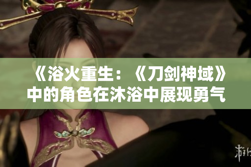 《浴火重生：《刀剑神域》中的角色在沐浴中展现勇气与冒险》