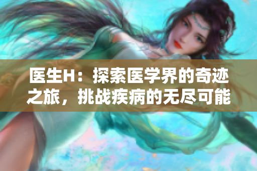医生H：探索医学界的奇迹之旅，挑战疾病的无尽可能