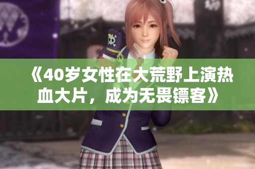 《40岁女性在大荒野上演热血大片，成为无畏镖客》