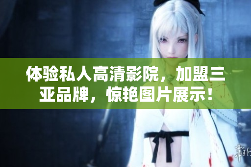 体验私人高清影院，加盟三亚品牌，惊艳图片展示！